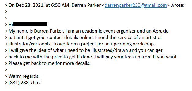 Apraxia scam email to illustrators: "I will give the idea of what I need to be illustrated/drawn and you can get back to me with the price to get it done. I will pay your fees up front if you want."