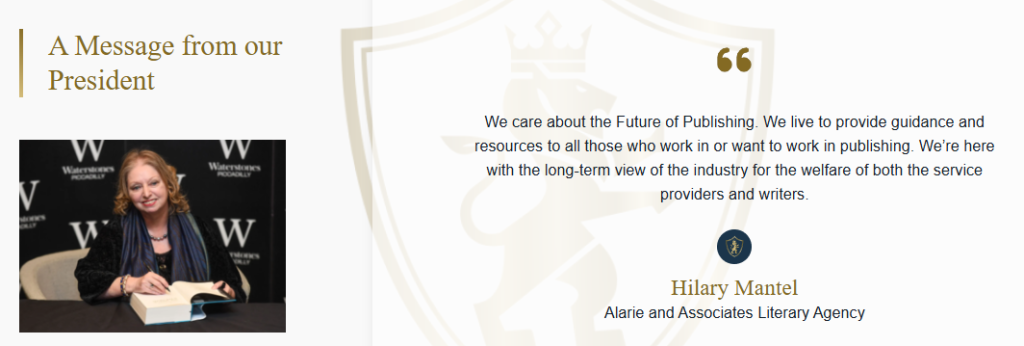 Photo of Hilary Mantel with text:
A Message from our President
We care about the Future of Publishing. We live to provide guidance and resources to all those who work in or want to work in publishing. We’re here with the long-term view of the industry for the welfare of both the service providers and writers.


Hilary Mantel
Alarie and Associates Literary Agency