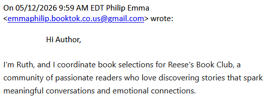 On 05/12/2026 9:59 AM EDT Philip Emma <emmaphilip.booktok.co.us@gmail.com> wrote:
Hi Author,
I'm Ruth, and I coordinate book selections for Reese's Book Club, a community of passionate readers who love discovering stories that spark meaningful conversations and emotional connections.